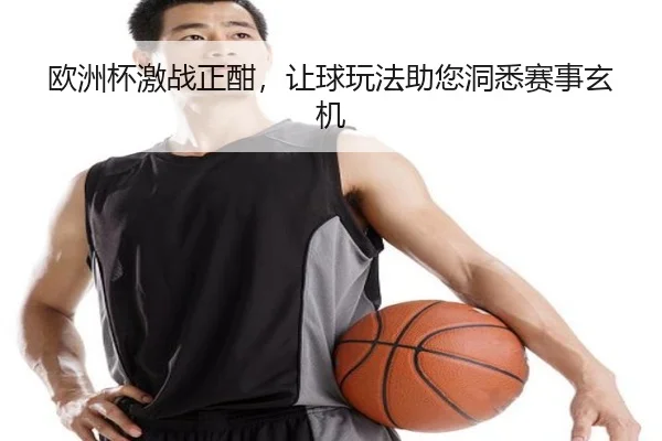 欧洲杯激战正酣,让球玩法助您洞悉赛事玄机