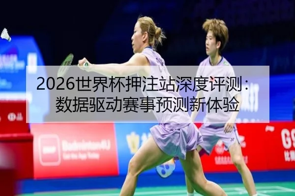2026世界杯押注站深度评测:数据驱动赛事预测新体验